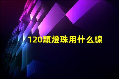 120顆燈珠用什么線 120分可以上什么大專